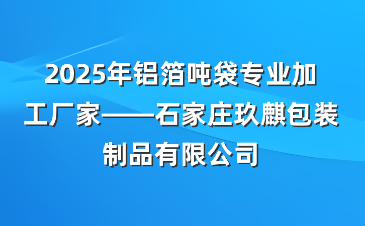 2025年铝箔吨袋专业加工厂家——石家庄玖麒包装制品有限公司
