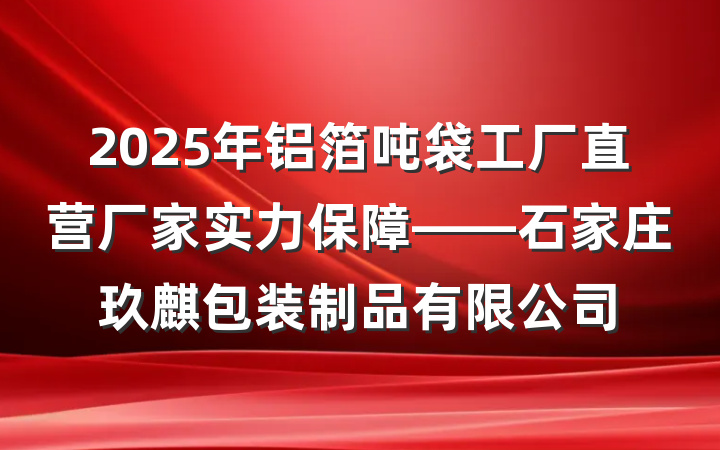 2025年铝箔吨袋工厂直营厂家实力保障——石家庄玖麒包装制品有限公司