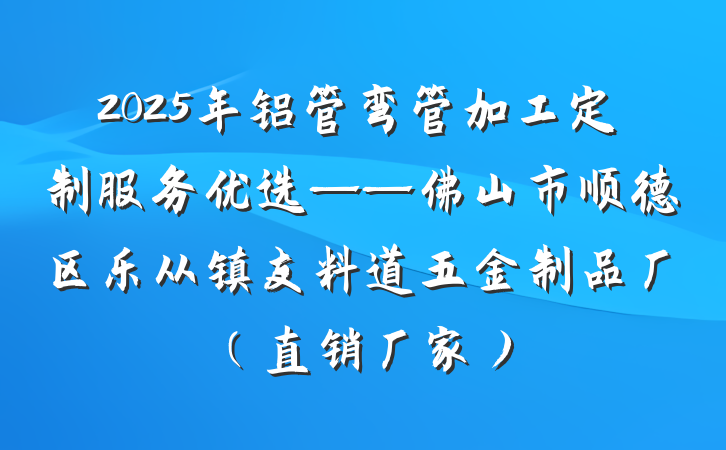 2025年铝管弯管加工定制服务优选——佛山市顺德区乐从镇友料道五金制品厂（直销厂家）