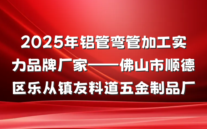 2025年铝管弯管加工实力品牌厂家——佛山市顺德区乐从镇友料道五金制品厂