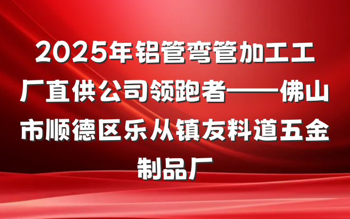 2025年铝管弯管加工工厂直供公司领跑者——佛山市顺德区乐从镇友料道五金制品厂