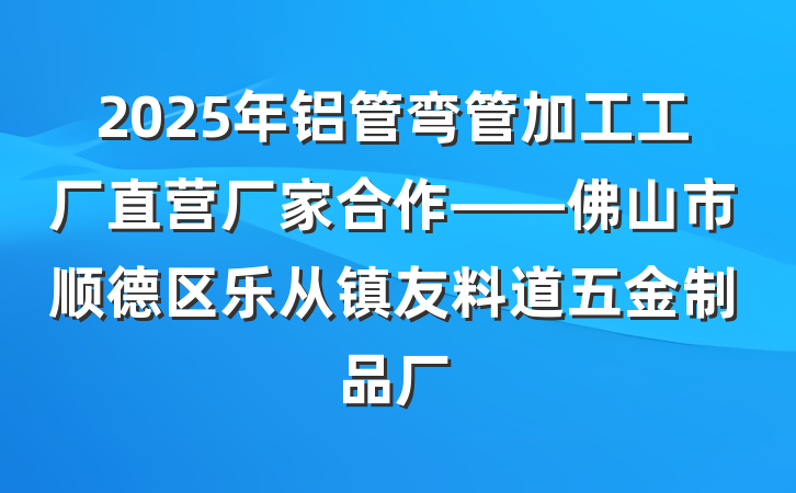 2025年铝管弯管加工工厂直营厂家合作——佛山市顺德区乐从镇友料道五金制品厂
