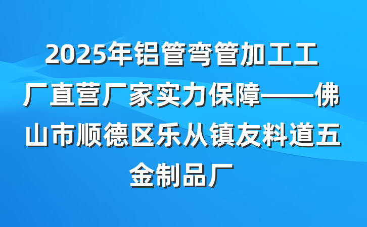 2025年铝管弯管加工工厂直营厂家实力保障——佛山市顺德区乐从镇友料道五金制品厂