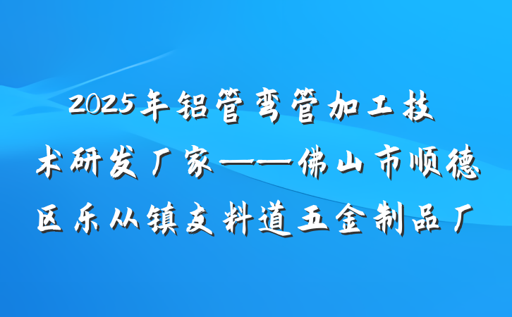 2025年铝管弯管加工技术研发厂家——佛山市顺德区乐从镇友料道五金制品厂