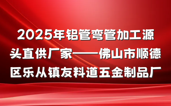 2025年铝管弯管加工源头直供厂家——佛山市顺德区乐从镇友料道五金制品厂