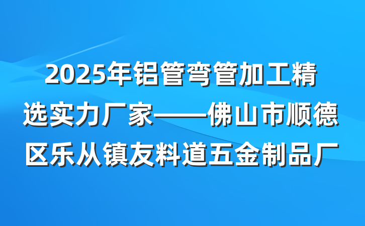 2025年铝管弯管加工精选实力厂家——佛山市顺德区乐从镇友料道五金制品厂