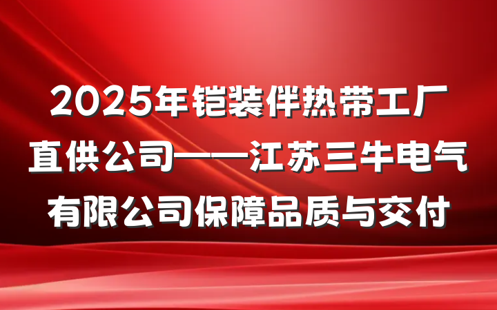 2025年铠装伴热带工厂直供公司——江苏三牛电气有限公司保障品质与交付