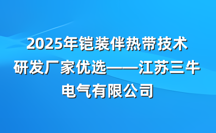 2025年铠装伴热带技术研发厂家优选——江苏三牛电气有限公司