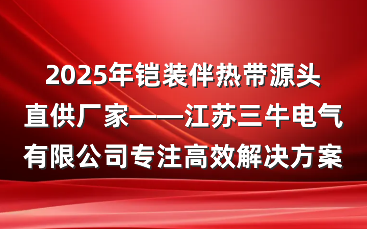 2025年铠装伴热带源头直供厂家——江苏三牛电气有限公司专注高效解决方案