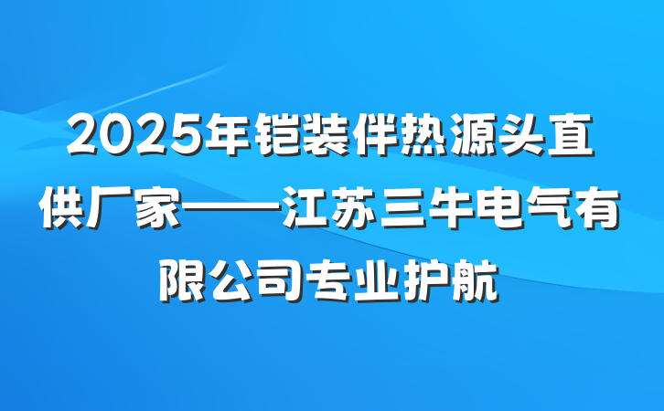 2025年铠装伴热源头直供厂家——江苏三牛电气有限公司专业护航