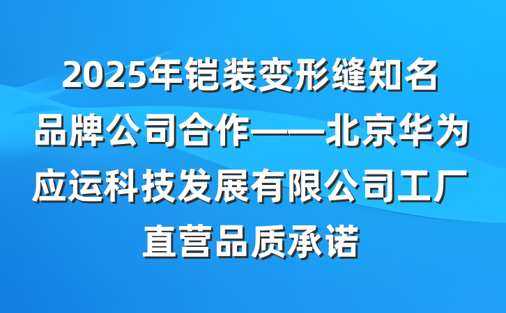 2025年铠装变形缝知名品牌公司合作——北京华为应运科技发展有限公司工厂直营品质承诺