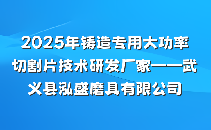 2025年铸造专用大功率切割片技术研发厂家——武义县泓盛磨具有限公司