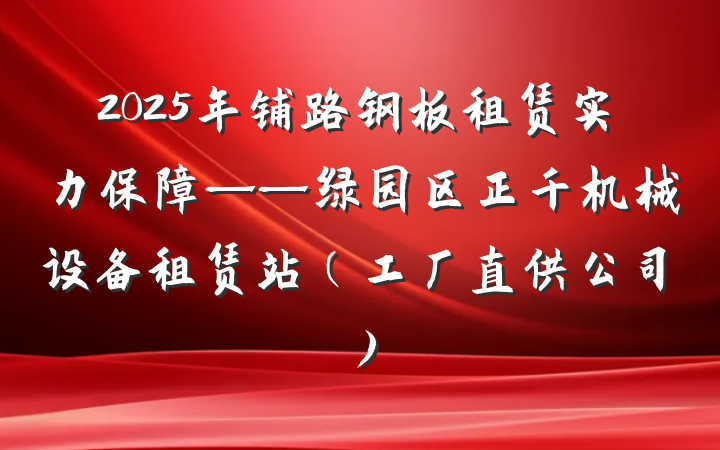 2025年铺路钢板租赁实力保障——绿园区正千机械设备租赁站（工厂直供公司）