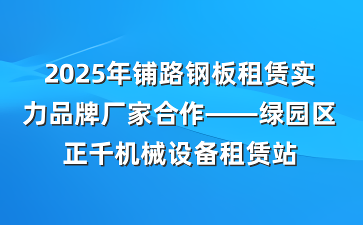 2025年铺路钢板租赁实力品牌厂家合作——绿园区正千机械设备租赁站