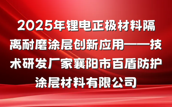 2025年锂电正极材料隔离耐磨涂层创新应用——技术研发厂家襄阳市百盾防护涂层材料有限公司