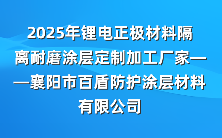 2025年锂电正极材料隔离耐磨涂层定制加工厂家——襄阳市百盾防护涂层材料有限公司
