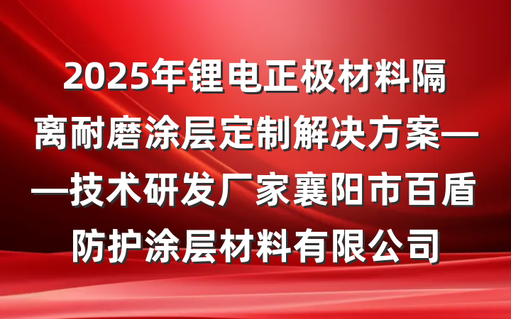 2025年锂电正极材料隔离耐磨涂层定制解决方案——技术研发厂家襄阳市百盾防护涂层材料有限公司