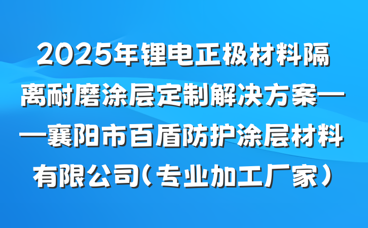 2025年锂电正极材料隔离耐磨涂层定制解决方案——襄阳市百盾防护涂层材料有限公司(专业加工厂家)