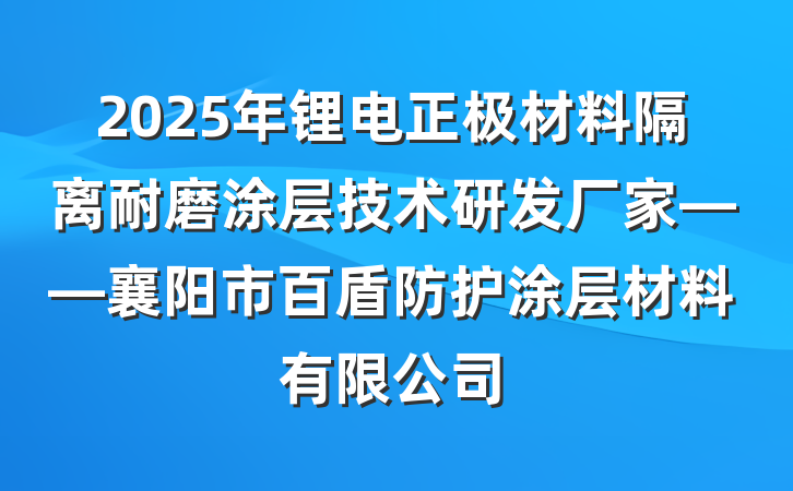 2025年锂电正极材料隔离耐磨涂层技术研发厂家——襄阳市百盾防护涂层材料有限公司