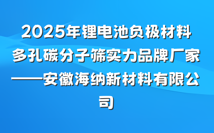 2025年锂电池负极材料多孔碳分子筛实力品牌厂家——安徽海纳新材料有限公司