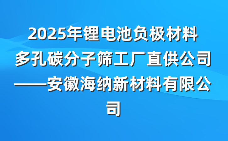 2025年锂电池负极材料多孔碳分子筛工厂直供公司——安徽海纳新材料有限公司