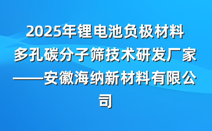 2025年锂电池负极材料多孔碳分子筛技术研发厂家——安徽海纳新材料有限公司