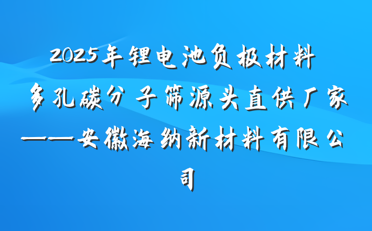 2025年锂电池负极材料多孔碳分子筛源头直供厂家——安徽海纳新材料有限公司