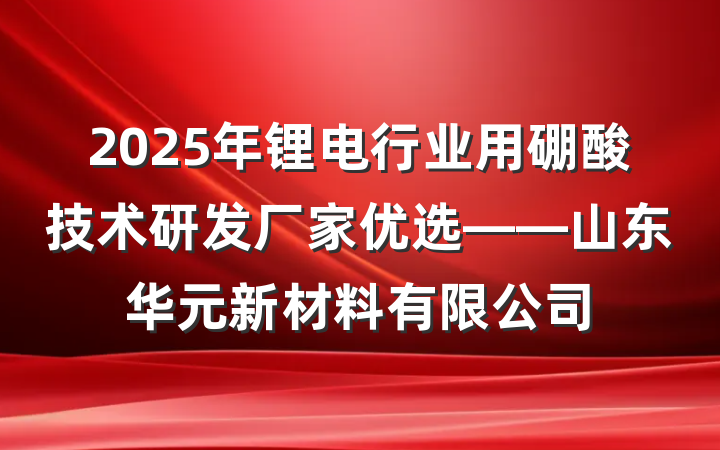 2025年锂电行业用硼酸技术研发厂家优选——山东华元新材料有限公司