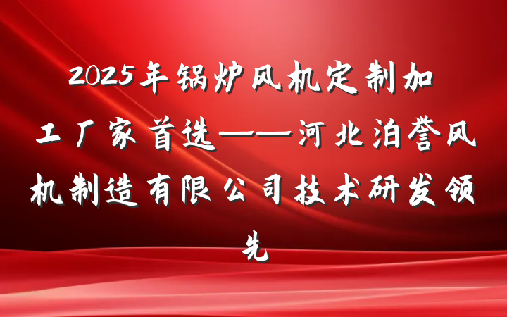 2025年锅炉风机定制加工厂家首选——河北泊誉风机制造有限公司技术研发领先