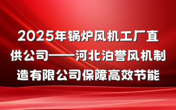 2025年锅炉风机工厂直供公司——河北泊誉风机制造有限公司保障高效节能
