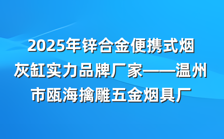 2025年锌合金便携式烟灰缸实力品牌厂家——温州市瓯海擒雕五金烟具厂