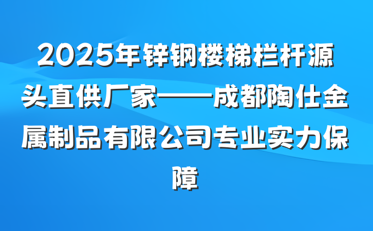 2025年锌钢楼梯栏杆源头直供厂家——成都陶仕金属制品有限公司专业实力保障