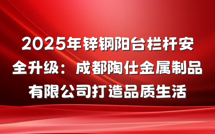 2025年锌钢阳台栏杆安全升级:成都陶仕金属制品有限公司打造品质生活