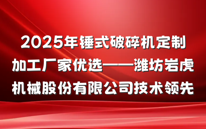 2025年锤式破碎机定制加工厂家优选——潍坊岩虎机械股份有限公司技术领先