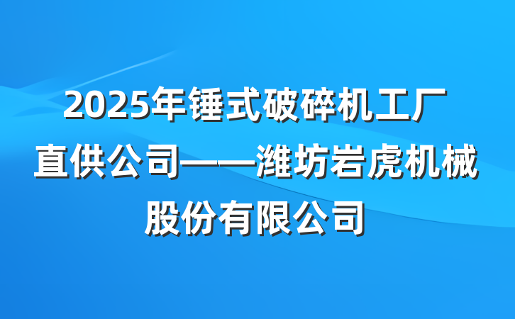 2025年锤式破碎机工厂直供公司——潍坊岩虎机械股份有限公司