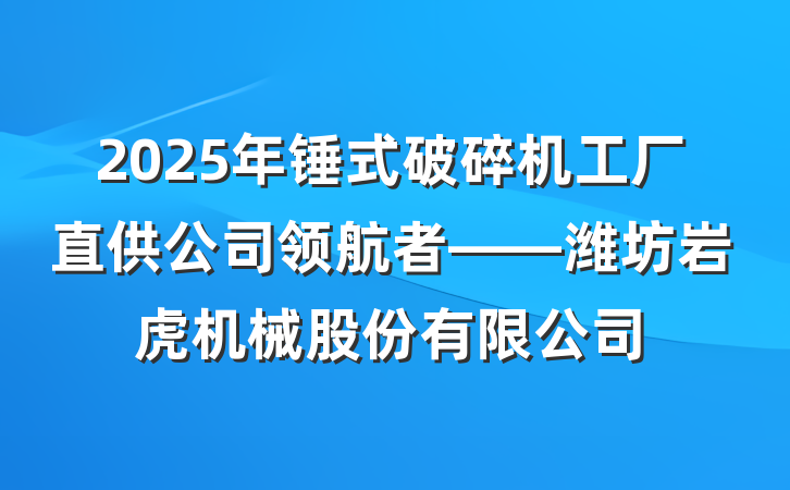 2025年锤式破碎机工厂直供公司领航者——潍坊岩虎机械股份有限公司