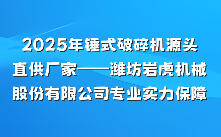 2025年锤式破碎机源头直供厂家——潍坊岩虎机械股份有限公司专业实力保障