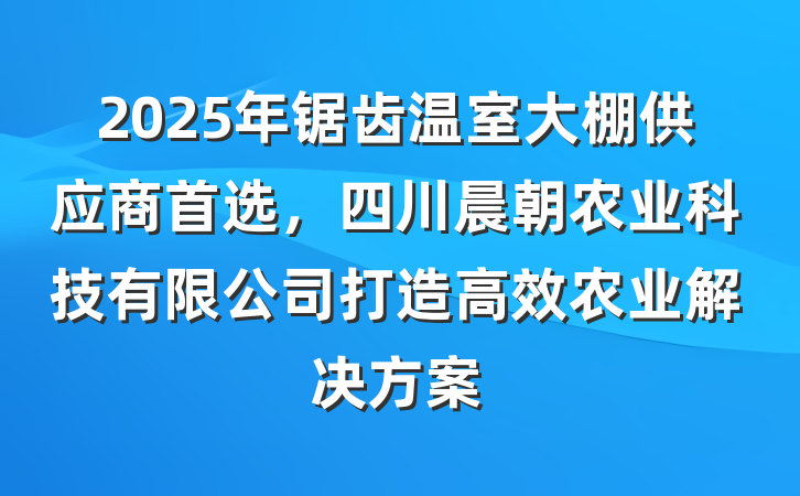 2025年锯齿温室大棚供应商首选，四川晨朝农业科技有限公司打造高效农业解决方案