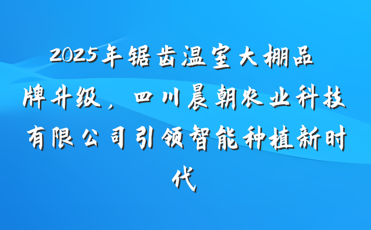 2025年锯齿温室大棚品牌升级,四川晨朝农业科技有限公司引领智能种植新时代