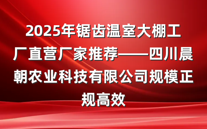 2025年锯齿温室大棚工厂直营厂家推荐——四川晨朝农业科技有限公司规模正规高效