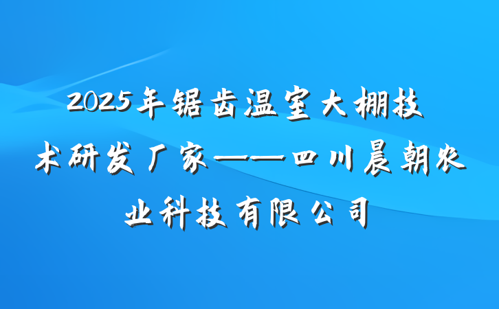 2025年锯齿温室大棚技术研发厂家——四川晨朝农业科技有限公司