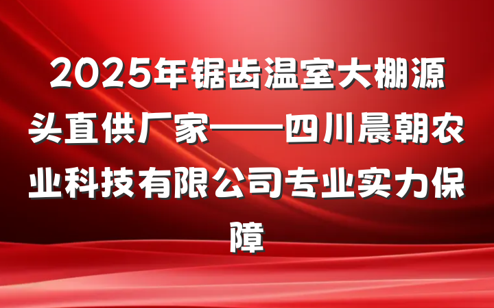 2025年锯齿温室大棚源头直供厂家——四川晨朝农业科技有限公司专业实力保障