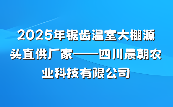 2025年锯齿温室大棚源头直供厂家——四川晨朝农业科技有限公司