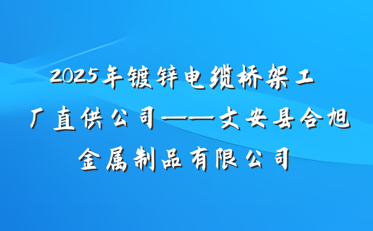2025年镀锌电缆桥架工厂直供公司——文安县合旭金属制品有限公司