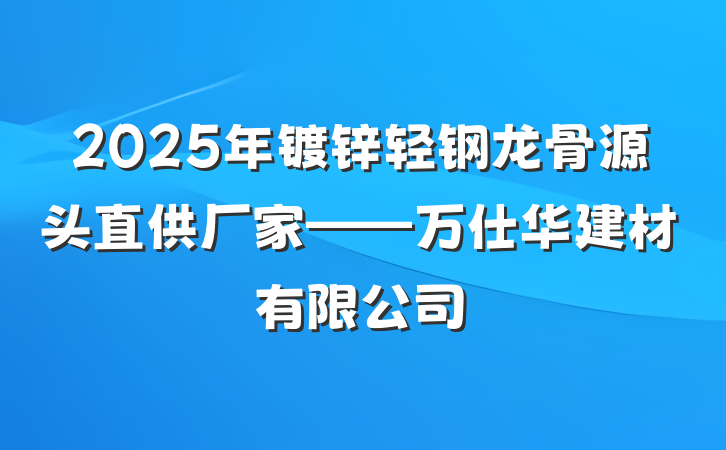 2025年镀锌轻钢龙骨源头直供厂家——万仕华建材有限公司
