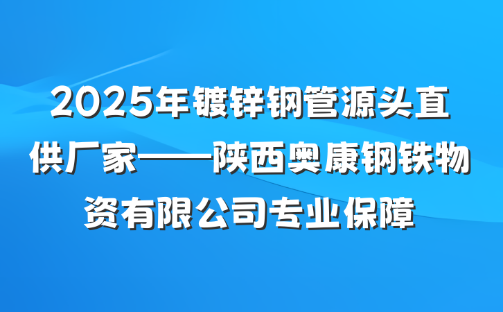 2025年镀锌钢管源头直供厂家——陕西奥康钢铁物资有限公司专业保障