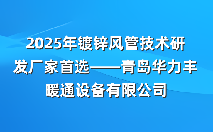 2025年镀锌风管技术研发厂家首选——青岛华力丰暖通设备有限公司