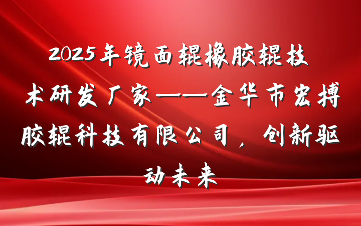 2025年镜面辊橡胶辊技术研发厂家——金华市宏搏胶辊科技有限公司,创新驱动未来
