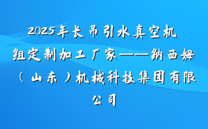 2025年长吊引水真空机组定制加工厂家——纳西姆(山东)机械科技集团有限公司