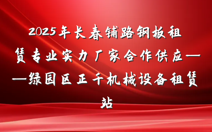 2025年长春铺路钢板租赁专业实力厂家合作供应——绿园区正千机械设备租赁站